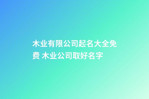 木业有限公司起名大全免费 木业公司取好名字-第1张-公司起名-玄机派